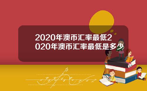 2020年澳币汇率最低2020年澳币汇率最低是多少