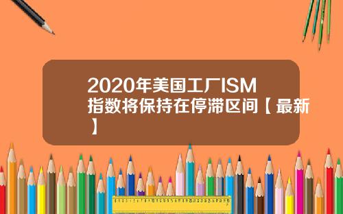 2020年美国工厂ISM指数将保持在停滞区间【最新】