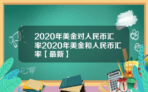 2020年美金对人民币汇率2020年美金和人民币汇率【最新】