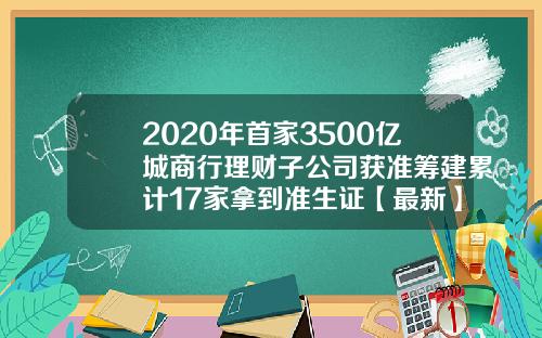 2020年首家3500亿城商行理财子公司获准筹建累计17家拿到准生证【最新】