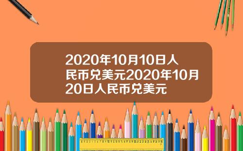 2020年10月10日人民币兑美元2020年10月20日人民币兑美元