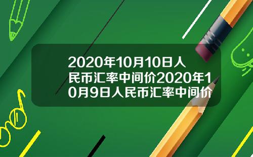 2020年10月10日人民币汇率中间价2020年10月9日人民币汇率中间价