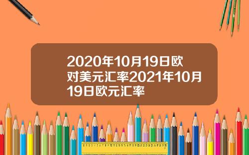 2020年10月19日欧对美元汇率2021年10月19日欧元汇率