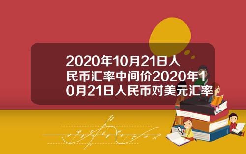 2020年10月21日人民币汇率中间价2020年10月21日人民币对美元汇率