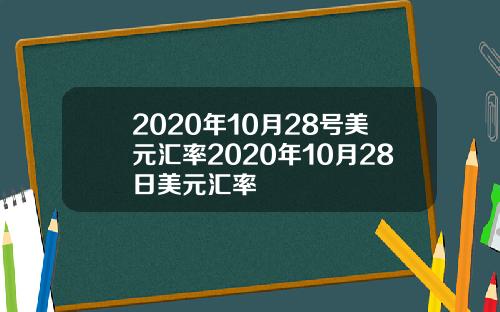 2020年10月28号美元汇率2020年10月28日美元汇率