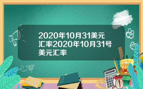 2020年10月31美元汇率2020年10月31号美元汇率