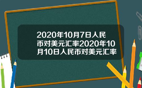 2020年10月7日人民币对美元汇率2020年10月10日人民币对美元汇率