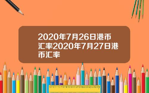 2020年7月26日港币汇率2020年7月27日港币汇率