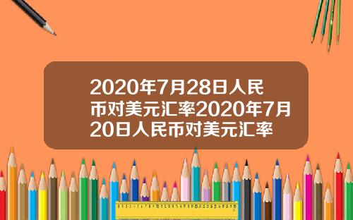 2020年7月28日人民币对美元汇率2020年7月20日人民币对美元汇率