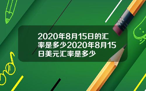 2020年8月15日的汇率是多少2020年8月15日美元汇率是多少