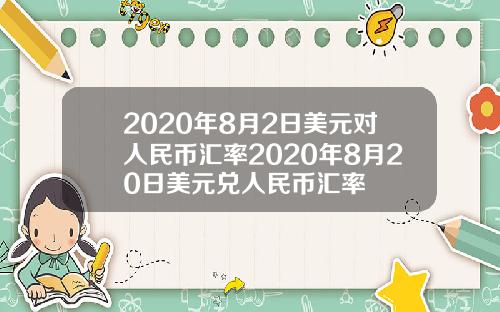 2020年8月2日美元对人民币汇率2020年8月20日美元兑人民币汇率