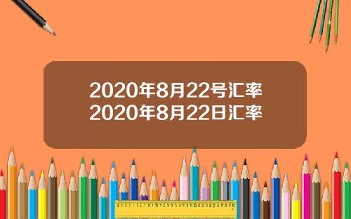 2020年8月22号汇率2020年8月22日汇率