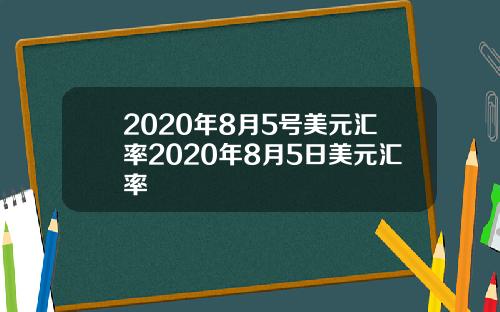 2020年8月5号美元汇率2020年8月5日美元汇率