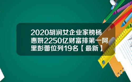 2020胡润女企业家榜杨惠妍2250亿财富排第一阿里彭蕾位列19名【最新】