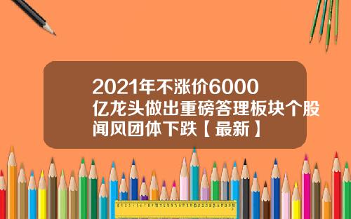 2021年不涨价6000亿龙头做出重磅答理板块个股闻风团体下跌【最新】