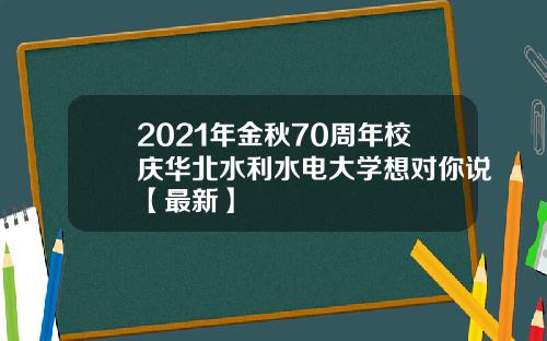 2021年金秋70周年校庆华北水利水电大学想对你说【最新】