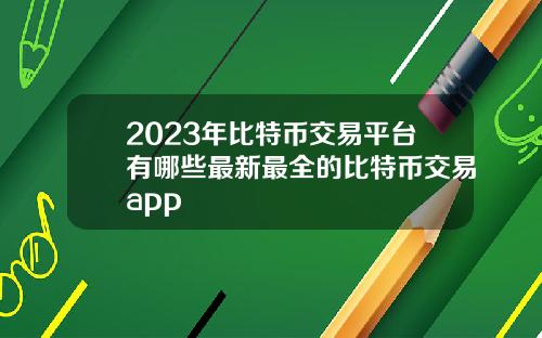 2023年比特币交易平台有哪些最新最全的比特币交易app