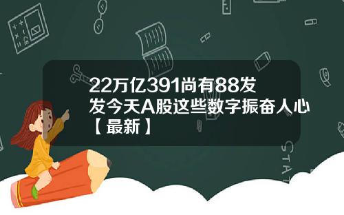 22万亿391尚有88发发今天A股这些数字振奋人心【最新】