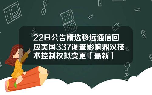 22日公告精选移远通信回应美国337调查影响鼎汉技术控制权拟变更【最新】