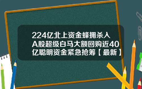 224亿北上资金蜂拥杀入A股超级白马大额回购近40亿聪明资金紧急抢筹【最新】