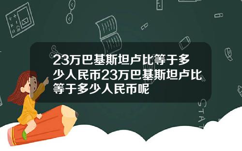 23万巴基斯坦卢比等于多少人民币23万巴基斯坦卢比等于多少人民币呢