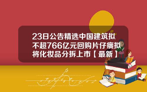 23日公告精选中国建筑拟不超766亿元回购片仔癀拟将化妆品分拆上市【最新】