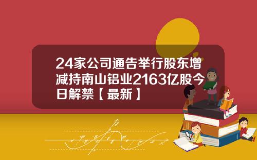 24家公司通告举行股东增减持南山铝业2163亿股今日解禁【最新】