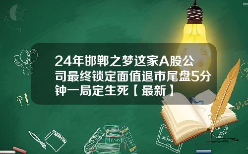 24年邯郸之梦这家A股公司最终锁定面值退市尾盘5分钟一局定生死【最新】