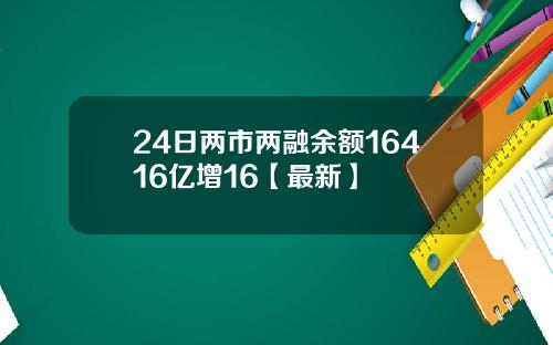 24日两市两融余额16416亿增16【最新】