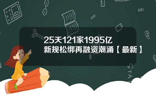 25天121家1995亿新规松绑再融资潮涌【最新】