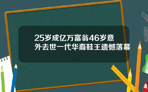 25岁成亿万富翁46岁意外去世一代华裔鞋王遗憾落幕