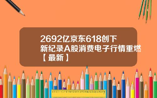 2692亿京东618创下新纪录A股消费电子行情重燃【最新】