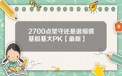 2700点坚守还是退缩债基股基大PK【最新】