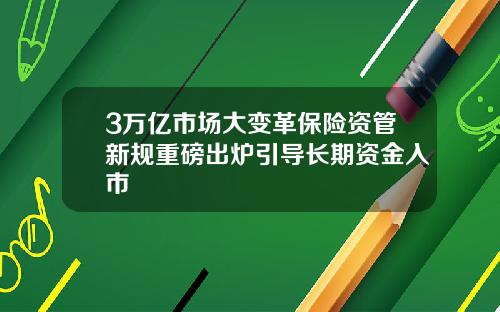 3万亿市场大变革保险资管新规重磅出炉引导长期资金入市