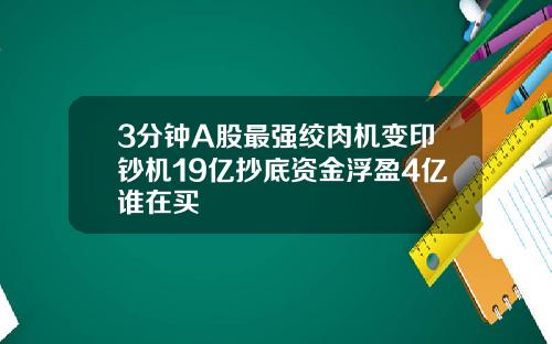 3分钟A股最强绞肉机变印钞机19亿抄底资金浮盈4亿谁在买