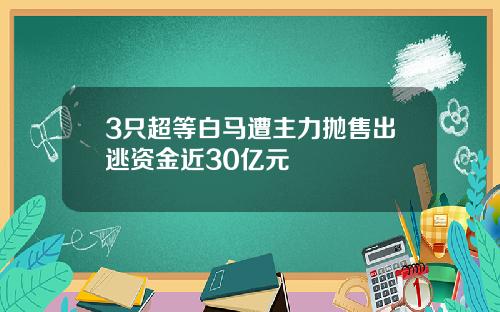 3只超等白马遭主力抛售出逃资金近30亿元