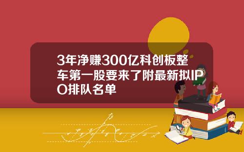 3年净赚300亿科创板整车第一股要来了附最新拟IPO排队名单