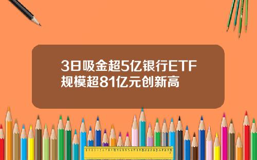 3日吸金超5亿银行ETF规模超81亿元创新高