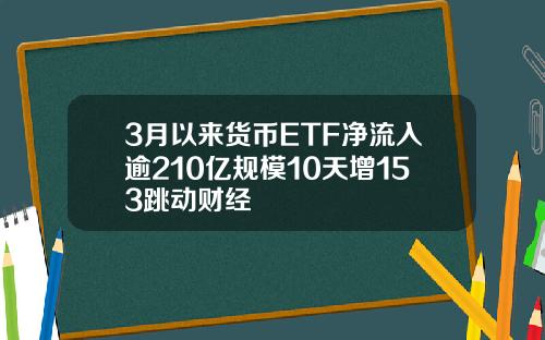 3月以来货币ETF净流入逾210亿规模10天增153跳动财经