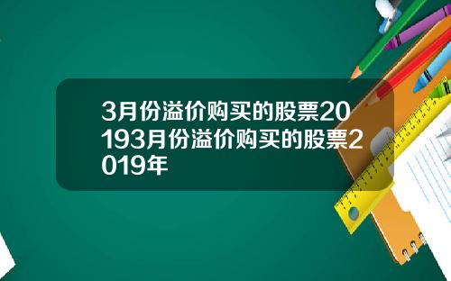 3月份溢价购买的股票20193月份溢价购买的股票2019年