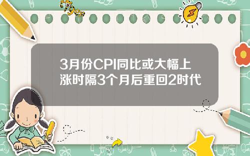 3月份CPI同比或大幅上涨时隔3个月后重回2时代