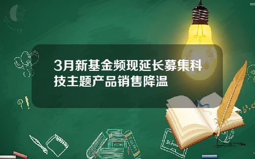 3月新基金频现延长募集科技主题产品销售降温