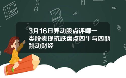 3月16日异动股点评哪一类股表现抗跌盘点四牛与四熊跳动财经