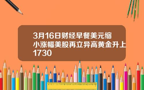 3月16日财经早餐美元缩小涨幅美股再立异高黄金升上1730