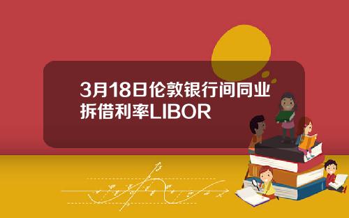 3月18日伦敦银行间同业拆借利率LIBOR