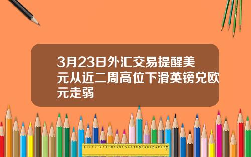 3月23日外汇交易提醒美元从近二周高位下滑英镑兑欧元走弱