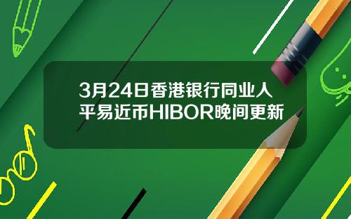 3月24日香港银行同业人平易近币HIBOR晚间更新