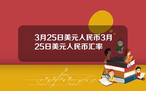 3月25日美元人民币3月25日美元人民币汇率