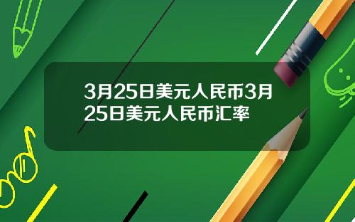 3月25日美元人民币3月25日美元人民币汇率