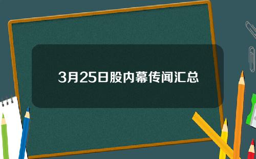 3月25日股内幕传闻汇总